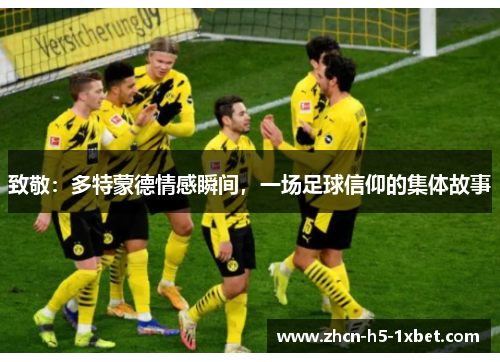 致敬:多特蒙德情感瞬间,一场足球信仰的集体故事 致敬:多特蒙德情感瞬间,一场足球信仰的集体故事