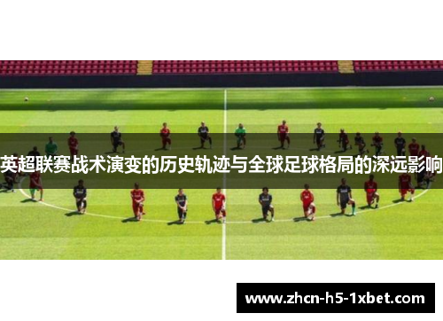 英超联赛战术演变的历史轨迹与全球足球格局的深远影响