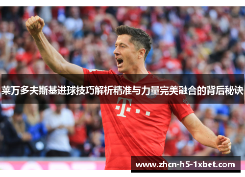 莱万多夫斯基进球技巧解析精准与力量完美融合的背后秘诀 莱万多夫斯基进球技巧解析精准与力量完美融合的背后秘诀