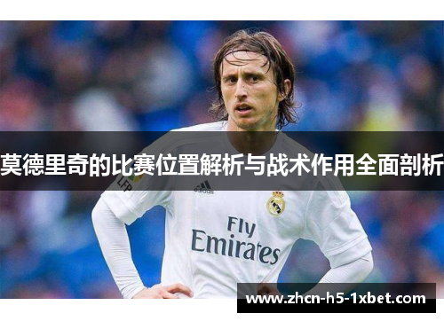 莫德里奇的比赛位置解析与战术作用全面剖析 莫德里奇的比赛位置解析与战术作用全面剖析
