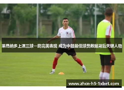 莱昂纳多上演三球一助完美表现 成为中超最佳球员数据背后关键人物 莱昂纳多上演三球一助完美表现 成为中超最佳球员数据背后关键人物