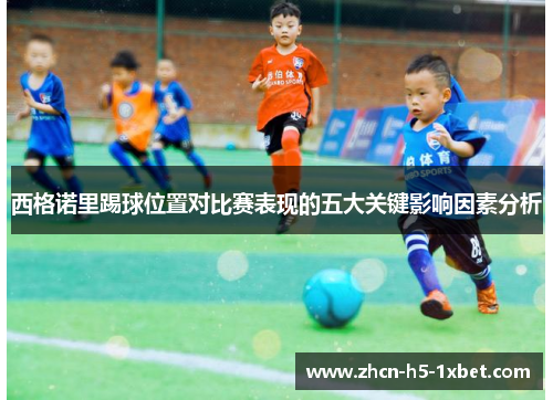 西格诺里踢球位置对比赛表现的五大关键影响因素分析 西格诺里踢球位置对比赛表现的五大关键影响因素分析