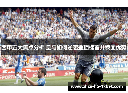 西甲五大焦点分析 皇马如何逆袭登顶榜首并稳固优势 西甲五大焦点分析 皇马如何逆袭登顶榜首并稳固优势