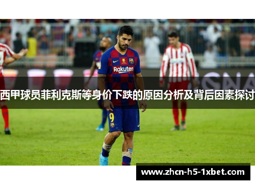 西甲球员菲利克斯等身价下跌的原因分析及背后因素探讨 西甲球员菲利克斯等身价下跌的原因分析及背后因素探讨