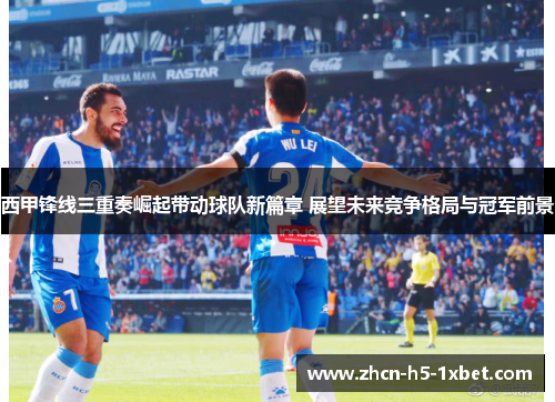 西甲锋线三重奏崛起带动球队新篇章 展望未来竞争格局与冠军前景 西甲锋线三重奏崛起带动球队新篇章 展望未来竞争格局与冠军前景