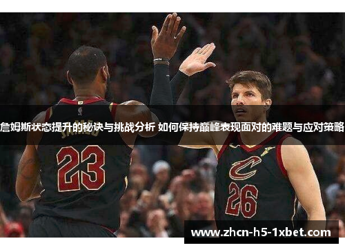 詹姆斯状态提升的秘诀与挑战分析 如何保持巅峰表现面对的难题与应对策略 詹姆斯状态提升的秘诀与挑战分析 如何保持巅峰表现面对的难题与应对策略