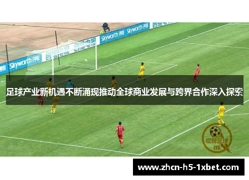 足球产业新机遇不断涌现推动全球商业发展与跨界合作深入探索 足球产业新机遇不断涌现推动全球商业发展与跨界合作深入探索
