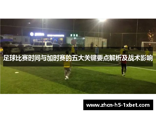 足球比赛时间与加时赛的五大关键要点解析及战术影响 足球比赛时间与加时赛的五大关键要点解析及战术影响