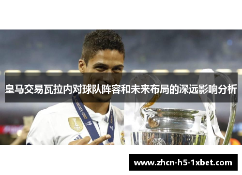 皇马交易瓦拉内对球队阵容和未来布局的深远影响分析 皇马交易瓦拉内对球队阵容和未来布局的深远影响分析