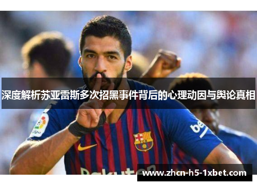 深度解析苏亚雷斯多次招黑事件背后的心理动因与舆论真相 深度解析苏亚雷斯多次招黑事件背后的心理动因与舆论真相