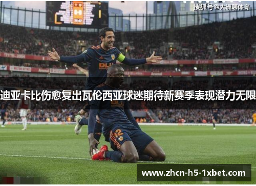 迪亚卡比伤愈复出瓦伦西亚球迷期待新赛季表现潜力无限 迪亚卡比伤愈复出瓦伦西亚球迷期待新赛季表现潜力无限