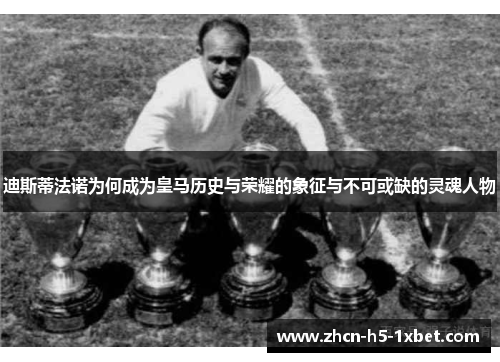 迪斯蒂法诺为何成为皇马历史与荣耀的象征与不可或缺的灵魂人物 迪斯蒂法诺为何成为皇马历史与荣耀的象征与不可或缺的灵魂人物