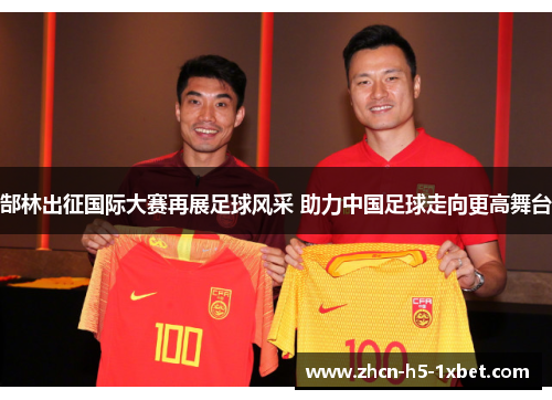 郜林出征国际大赛再展足球风采 助力中国足球走向更高舞台 郜林出征国际大赛再展足球风采 助力中国足球走向更高舞台