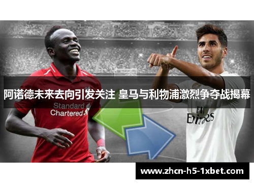 阿诺德未来去向引发关注 皇马与利物浦激烈争夺战揭幕 阿诺德未来去向引发关注 皇马与利物浦激烈争夺战揭幕