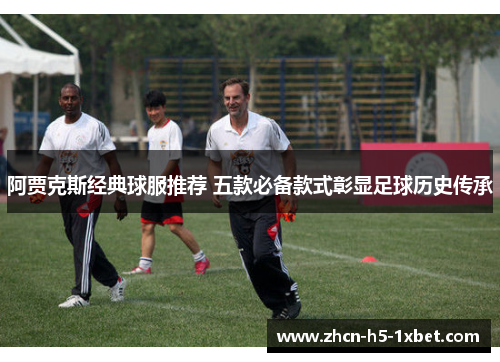 阿贾克斯经典球服推荐 五款必备款式彰显足球历史传承 阿贾克斯经典球服推荐 五款必备款式彰显足球历史传承