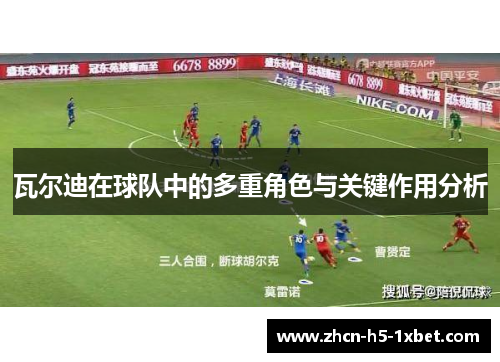 瓦尔迪在球队中的多重角色与关键作用分析
