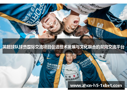 英超球队球员国际交流项目促进技术发展与文化融合的双向交流平台