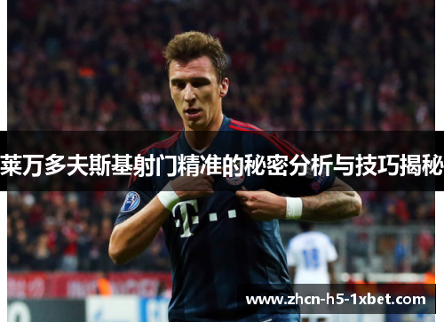 莱万多夫斯基射门精准的秘密分析与技巧揭秘 莱万多夫斯基射门精准的秘密分析与技巧揭秘