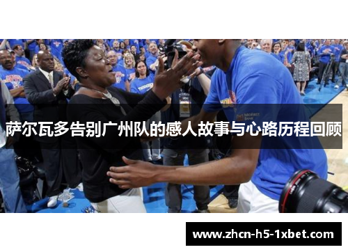 萨尔瓦多告别广州队的感人故事与心路历程回顾 萨尔瓦多告别广州队的感人故事与心路历程回顾