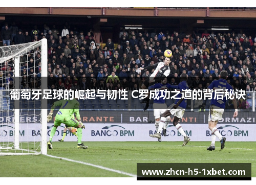 葡萄牙足球的崛起与韧性 C罗成功之道的背后秘诀