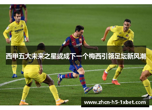 西甲五大未来之星或成下一个梅西引领足坛新风潮