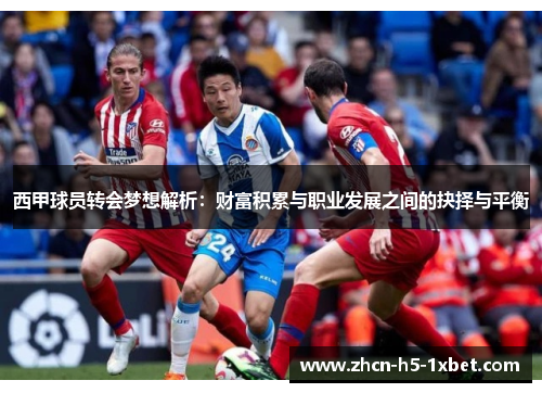 西甲球员转会梦想解析:财富积累与职业发展之间的抉择与平衡 西甲球员转会梦想解析:财富积累与职业发展之间的抉择与平衡