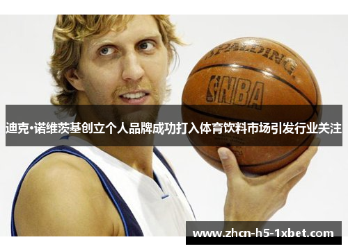 迪克·诺维茨基创立个人品牌成功打入体育饮料市场引发行业关注 迪克·诺维茨基创立个人品牌成功打入体育饮料市场引发行业关注