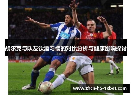 胡尔克与队友饮酒习惯的对比分析与健康影响探讨