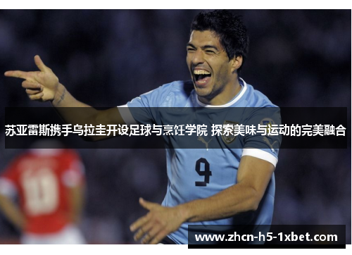 苏亚雷斯携手乌拉圭开设足球与烹饪学院 探索美味与运动的完美融合 苏亚雷斯携手乌拉圭开设足球与烹饪学院 探索美味与运动的完美融合