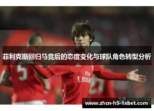 菲利克斯回归马竞后的态度变化与球队角色转型分析