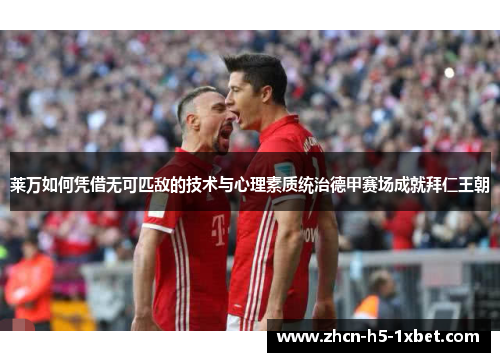 莱万如何凭借无可匹敌的技术与心理素质统治德甲赛场成就拜仁王朝 莱万如何凭借无可匹敌的技术与心理素质统治德甲赛场成就拜仁王朝