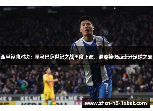 西甲经典对决：皇马巴萨世纪之战再度上演，谁能笑傲西班牙足球之巅