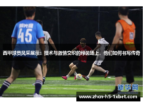 西甲球员风采展示：技术与激情交织的绿茵场上，他们如何书写传奇