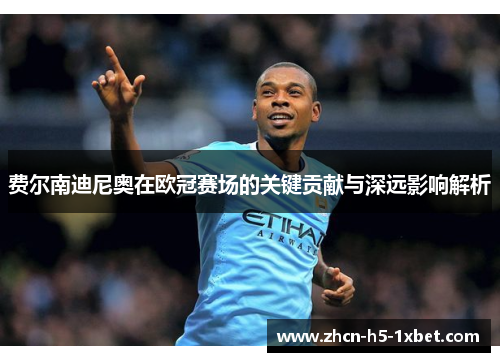 费尔南迪尼奥在欧冠赛场的关键贡献与深远影响解析