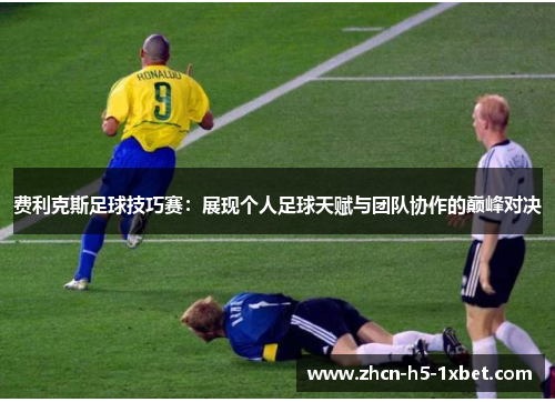 费利克斯足球技巧赛：展现个人足球天赋与团队协作的巅峰对决