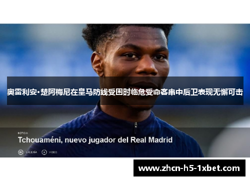 奥雷利安·楚阿梅尼在皇马防线受困时临危受命客串中后卫表现无懈可击