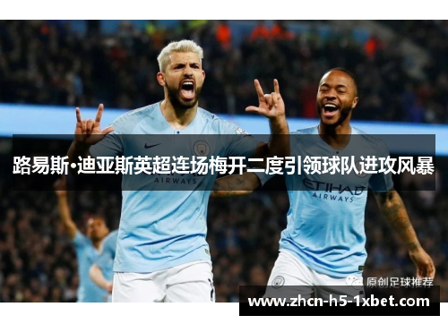 路易斯·迪亚斯英超连场梅开二度引领球队进攻风暴