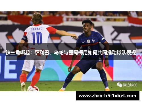 铁三角崛起：萨利巴、乌帕与楚阿梅尼如何共同推动球队表现