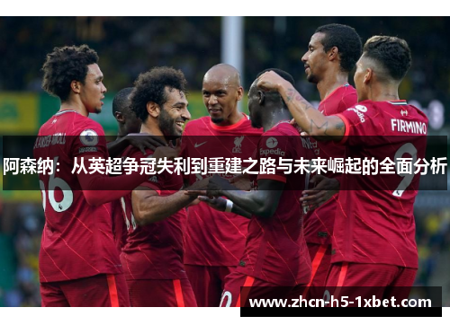 阿森纳:从英超争冠失利到重建之路与未来崛起的全面分析 阿森纳:从英超争冠失利到重建之路与未来崛起的全面分析