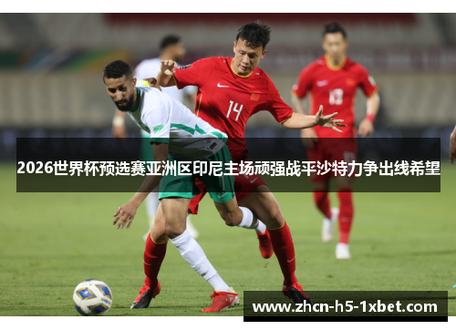 2026世界杯预选赛亚洲区印尼主场顽强战平沙特力争出线希望 2026世界杯预选赛亚洲区印尼主场顽强战平沙特力争出线希望