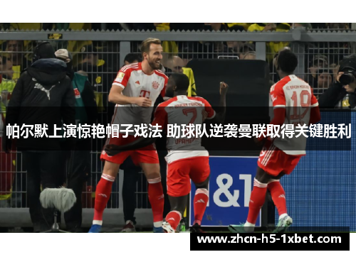 帕尔默上演惊艳帽子戏法 助球队逆袭曼联取得关键胜利